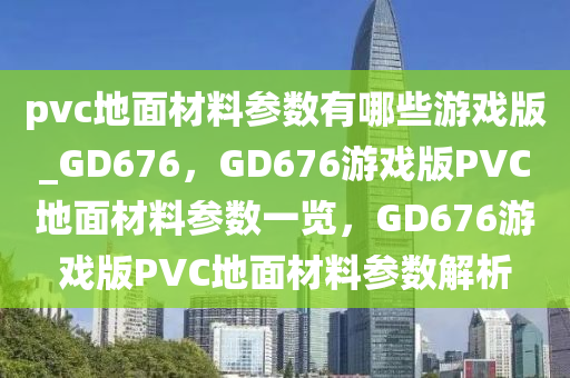 pvc地面材料参数有哪些游戏版_GD676，GD676游戏版PVC地面材料参数一览，GD676游戏版PVC地面材料参数解析