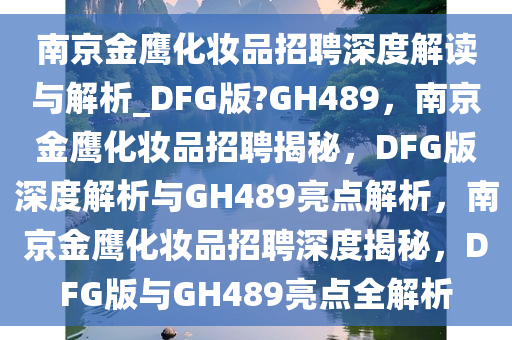 南京金鹰化妆品招聘深度解读与解析_DFG版?GH489，南京金鹰化妆品招聘揭秘，DFG版深度解析与GH489亮点解析，南京金鹰化妆品招聘深度揭秘，DFG版与GH489亮点全解析