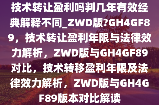 技术转让盈利吗判几年有效经典解释不同_ZWD版?GH4GF89，技术转让盈利年限与法律效力解析，ZWD版与GH4GF89对比，技术转移盈利年限及法律效力解析，ZWD版与GH4GF89版本对比解读