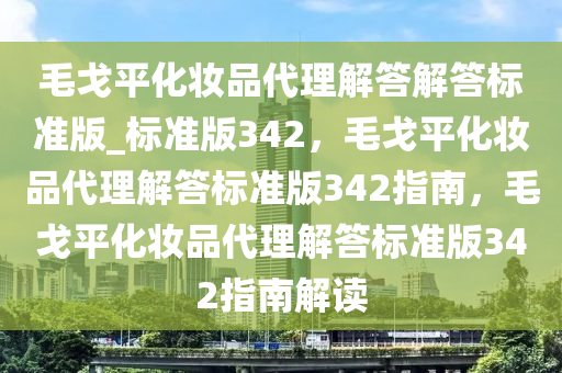 毛戈平化妆品代理解答解答标准版_标准版342，毛戈平化妆品代理解答标准版342指南，毛戈平化妆品代理解答标准版342指南解读