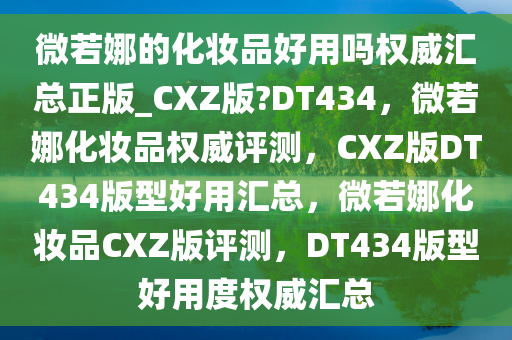 微若娜的化妆品好用吗权威汇总正版_CXZ版?DT434，微若娜化妆品权威评测，CXZ版DT434版型好用汇总，微若娜化妆品CXZ版评测，DT434版型好用度权威汇总