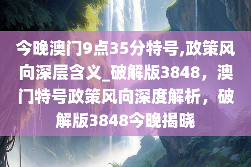 今晚澳门9点35分特号,政策风向深层含义_破解版3848，澳门特号政策风向深度解析，破解版3848今晚揭晓