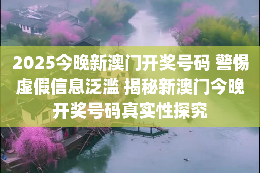 2025今晚新澳门开奖号码 警惕虚假信息泛滥 揭秘新澳门今晚开奖号码真实性探究