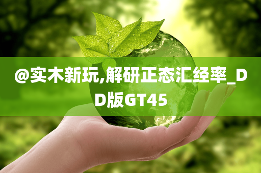 @实木新玩,解研正态汇经率_DD版GT45