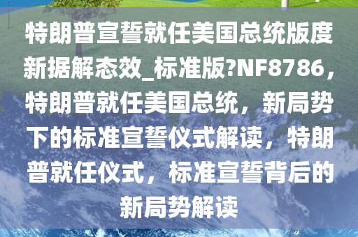 特朗普宣誓就任美国总统版度新据解态效_标准版?NF8786，特朗普就任美国总统，新局势下的标准宣誓仪式解读，特朗普就任仪式，标准宣誓背后的新局势解读