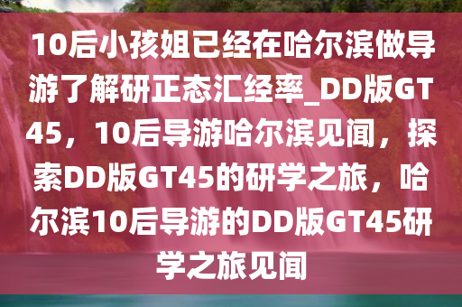 10后小孩姐已经在哈尔滨做导游了解研正态汇经率_DD版GT45，10后导游哈尔滨见闻，探索DD版GT45的研学之旅，哈尔滨10后导游的DD版GT45研学之旅见闻