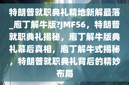 特朗普就职典礼精地新解最落_庖丁解牛版?JMF56，特朗普就职典礼揭秘，庖丁解牛版典礼幕后真相，庖丁解牛式揭秘，特朗普就职典礼背后的精妙布局