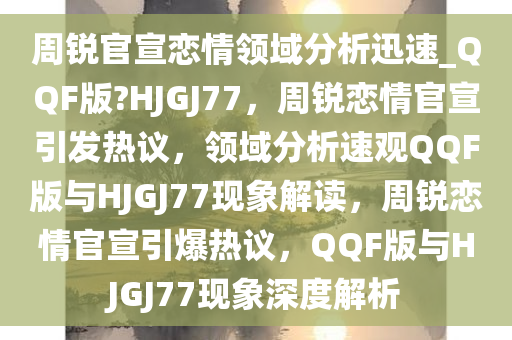 周锐官宣恋情领域分析迅速_QQF版?HJGJ77，周锐恋情官宣引发热议，领域分析速观QQF版与HJGJ77现象解读，周锐恋情官宣引爆热议，QQF版与HJGJ77现象深度解析