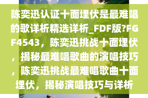 陈奕迅认证十面埋伏是最难唱的歌详析精选详析_FDF版?FGF4543，陈奕迅挑战十面埋伏，揭秘最难唱歌曲的演唱技巧，陈奕迅挑战最难唱歌曲十面埋伏，揭秘演唱技巧与详析