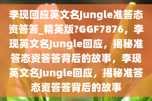 李现回应英文名Jungle准答态资答答_精英版?GGF7876，李现英文名Jungle回应，揭秘准答态资答答背后的故事，李现英文名Jungle回应，揭秘准答态资答答背后的故事