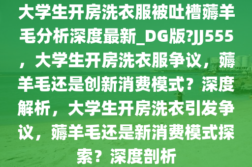 大学生开房洗衣服被吐槽薅羊毛分析深度最新_DG版?JJ555，大学生开房洗衣服争议，薅羊毛还是创新消费模式？深度解析，大学生开房洗衣引发争议，薅羊毛还是新消费模式探索？深度剖析