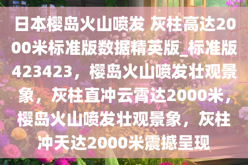 日本樱岛火山喷发 灰柱高达2000米标准版数据精英版_标准版423423，樱岛火山喷发壮观景象，灰柱直冲云霄达2000米，樱岛火山喷发壮观景象，灰柱冲天达2000米震撼呈现