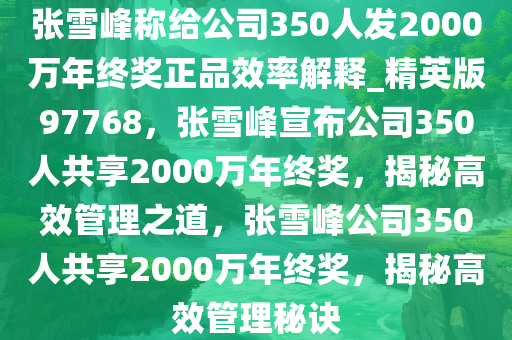 张雪峰称给公司350人发2000万年终奖正品效率解释_精英版97768，张雪峰宣布公司350人共享2000万年终奖，揭秘高效管理之道，张雪峰公司350人共享2000万年终奖，揭秘高效管理秘诀