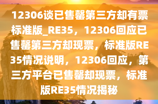 12306谈已售罄第三方却有票标准版_RE35，12306回应已售罄第三方却现票，标准版RE35情况说明，12306回应，第三方平台已售罄却现票，标准版RE35情况揭秘