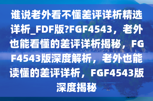 谁说老外看不懂差评详析精选详析_FDF版?FGF4543，老外也能看懂的差评详析揭秘，F(xiàn)GF4543版深度解析，老外也能读懂的差评详析，F(xiàn)GF4543版深度揭秘