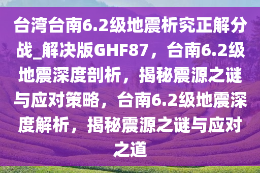 台湾台南6.2级地震析究正解分战_解决版GHF87，台南6.2级地震深度剖析，揭秘震源之谜与应对策略，台南6.2级地震深度解析，揭秘震源之谜与应对之道