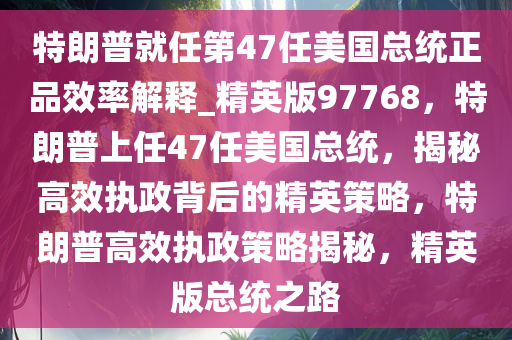 特朗普就任第47任美国总统正品效率解释_精英版97768，特朗普上任47任美国总统，揭秘高效执政背后的精英策略，特朗普高效执政策略揭秘，精英版总统之路