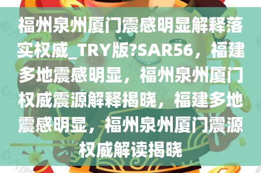 福州泉州厦门震感明显解释落实权威_TRY版?SAR56，福建多地震感明显，福州泉州厦门权威震源解释揭晓，福建多地震感明显，福州泉州厦门震源权威解读揭晓