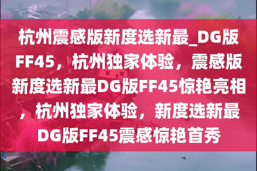 杭州震感版新度选新最_DG版FF45，杭州独家体验，震感版新度选新最DG版FF45惊艳亮相，杭州独家体验，新度选新最DG版FF45震感惊艳首秀