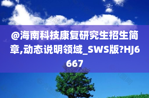 @海南科技康复研究生招生简章,动态说明领域_SWS版?HJ6667