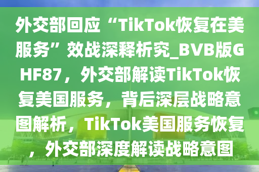 外交部回应“TikTok恢复在美服务”效战深释析究_BVB版GHF87，外交部解读TikTok恢复美国服务，背后深层战略意图解析，TikTok美国服务恢复，外交部深度解读战略意图