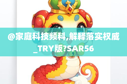 @家庭科技频科,解释落实权威_TRY版?SAR56