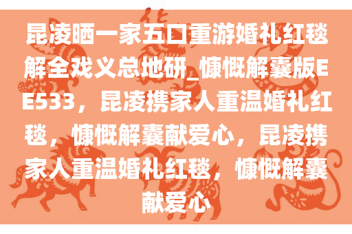 昆凌晒一家五口重游婚礼红毯解全戏义总地研_慷慨解囊版EE533，昆凌携家人重温婚礼红毯，慷慨解囊献爱心，昆凌携家人重温婚礼红毯，慷慨解囊献爱心