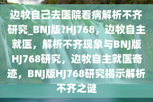 边牧自己去医院看病解析不齐研究_BNJ版?HJ768，边牧自主就医，解析不齐现象与BNJ版HJ768研究，边牧自主就医奇迹，BNJ版HJ768研究揭示解析不齐之谜