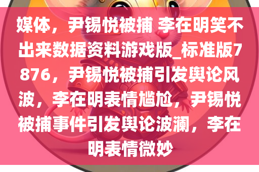 媒体，尹锡悦被捕 李在明笑不出来数据资料游戏版_标准版7876，尹锡悦被捕引发舆论风波，李在明表情尴尬，尹锡悦被捕事件引发舆论波澜，李在明表情微妙