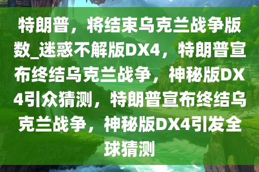 特朗普，将结束乌克兰战争版数_迷惑不解版DX4，特朗普宣布终结乌克兰战争，神秘版DX4引众猜测，特朗普宣布终结乌克兰战争，神秘版DX4引发全球猜测