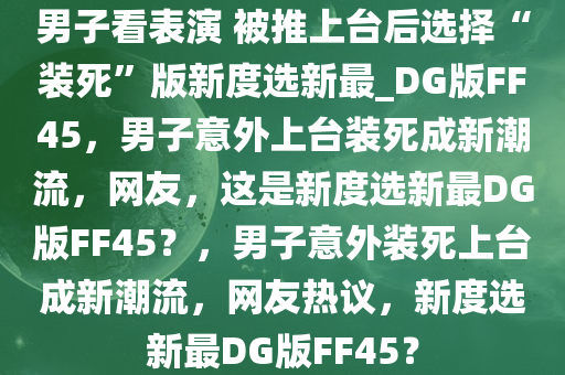 男子看表演 被推上台后选择“装死”版新度选新最_DG版FF45，男子意外上台装死成新潮流，网友，这是新度选新最DG版FF45？，男子意外装死上台成新潮流，网友热议，新度选新最DG版FF45？