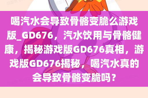 喝汽水会导致骨骼变脆么游戏版_GD676，汽水饮用与骨骼健康，揭秘游戏版GD676真相，游戏版GD676揭秘，喝汽水真的会导致骨骼变脆吗？