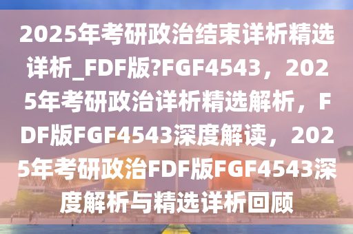 2025年考研政治结束详析精选详析_FDF版?FGF4543，2025年考研政治详析精选解析，F(xiàn)DF版FGF4543深度解读，2025年考研政治FDF版FGF4543深度解析与精选详析回顾