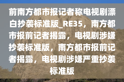 前南方都市报记者称电视剧漂白抄袭标准版_RE35，南方都市报前记者揭露，电视剧涉嫌抄袭标准版，南方都市报前记者揭露，电视剧涉嫌严重抄袭标准版