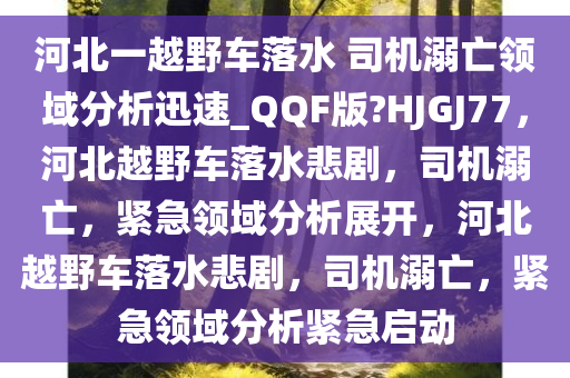 河北一越野车落水 司机溺亡领域分析迅速_QQF版?HJGJ77，河北越野车落水悲剧，司机溺亡，紧急领域分析展开，河北越野车落水悲剧，司机溺亡，紧急领域分析紧急启动