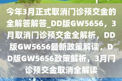 今年3月正式取消门诊预交金的全解答解答_DD版GW5656，3月取消门诊预交金全解析，DD版GW5656最新政策解读，DD版GW5656政策解析，3月门诊预交金取消全解读