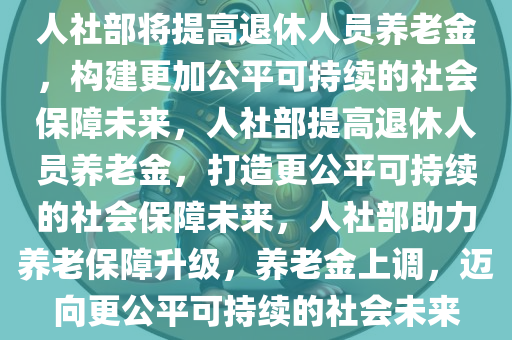 人社部将提高退休人员养老金，构建更加公平可持续的社会保障未来，人社部提高退休人员养老金，打造更公平可持续的社会保障未来，人社部助力养老保障升级，养老金上调，迈向更公平可持续的社会未来