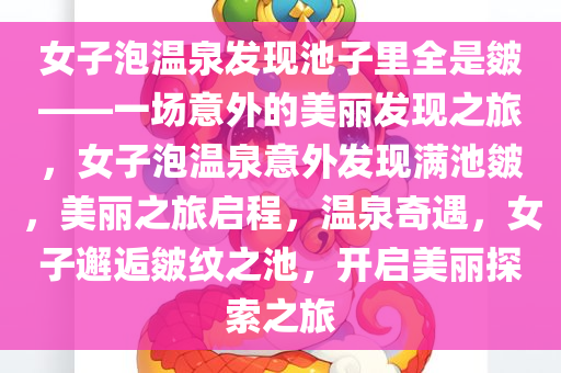 女子泡温泉发现池子里全是皴——一场意外的美丽发现之旅，女子泡温泉意外发现满池皴，美丽之旅启程，温泉奇遇，女子邂逅皴纹之池，开启美丽探索之旅