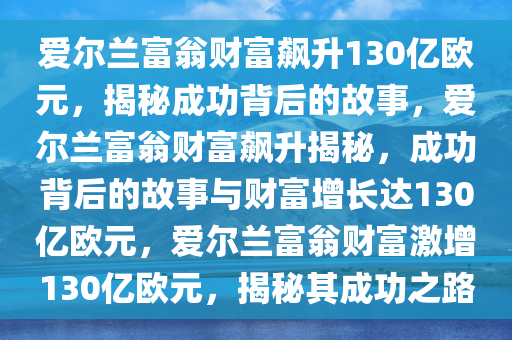 爱尔兰富翁财富飙升130亿欧元，揭秘成功背后的故事，爱尔兰富翁财富飙升揭秘，成功背后的故事与财富增长达130亿欧元，爱尔兰富翁财富激增130亿欧元，揭秘其成功之路