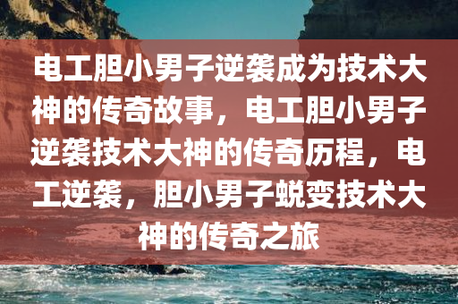 电工胆小男子逆袭成为技术大神的传奇故事，电工胆小男子逆袭技术大神的传奇历程，电工逆袭，胆小男子蜕变技术大神的传奇之旅