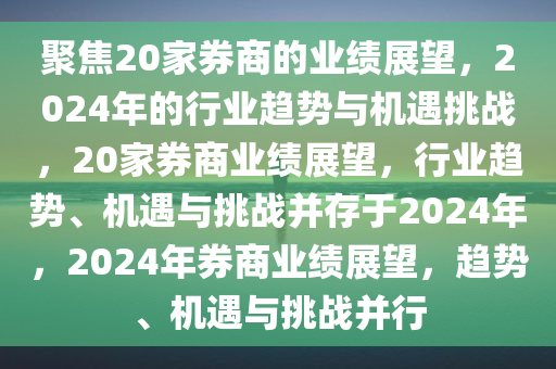 聚焦20家券商的业绩展望，2024年的行业趋势与机遇挑战，20家券商业绩展望，行业趋势、机遇与挑战并存于2024年，2024年券商业绩展望，趋势、机遇与挑战并行