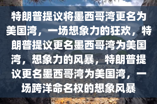 特朗普提议将墨西哥湾更名为美国湾，一场想象力的狂欢，特朗普提议更名墨西哥湾为美国湾，想象力的风暴，特朗普提议更名墨西哥湾为美国湾，一场跨洋命名权的想象风暴