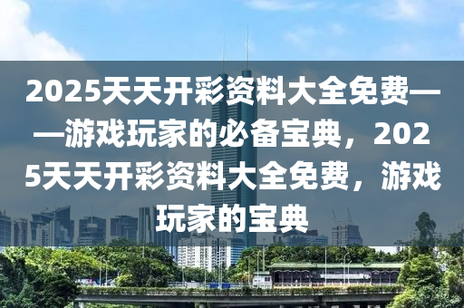 2025天天开彩资料大全免费——游戏玩家的必备宝典，2025天天开彩资料大全免费，游戏玩家的宝典