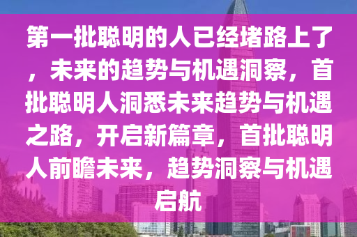 第一批聪明的人已经堵路上了，未来的趋势与机遇洞察，首批聪明人洞悉未来趋势与机遇之路，开启新篇章，首批聪明人前瞻未来，趋势洞察与机遇启航