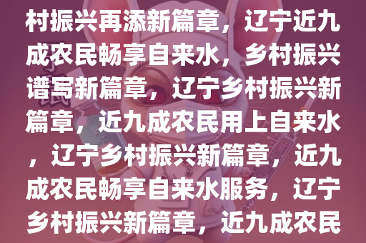 辽宁近九成农民畅享自来水，乡村振兴再添新篇章，辽宁近九成农民畅享自来水，乡村振兴谱写新篇章，辽宁乡村振兴新篇章，近九成农民用上自来水，辽宁乡村振兴新篇章，近九成农民畅享自来水服务，辽宁乡村振兴新篇章，近九成农民喝上清洁自来水