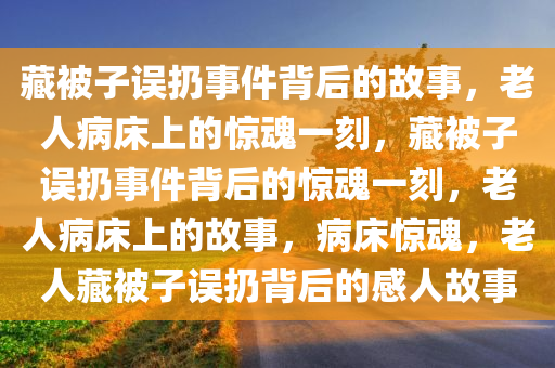 藏被子误扔事件背后的故事，老人病床上的惊魂一刻，藏被子误扔事件背后的惊魂一刻，老人病床上的故事，病床惊魂，老人藏被子误扔背后的感人故事