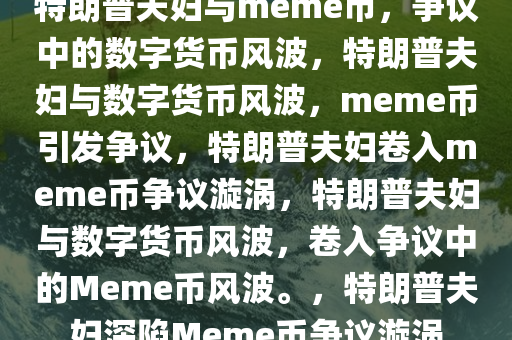 特朗普夫妇与meme币，争议中的数字货币风波，特朗普夫妇与数字货币风波，meme币引发争议，特朗普夫妇卷入meme币争议漩涡，特朗普夫妇与数字货币风波，卷入争议中的Meme币风波。，特朗普夫妇深陷Meme币争议漩涡