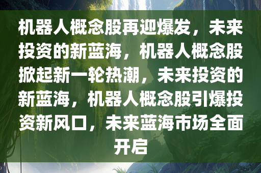 机器人概念股再迎爆发，未来投资的新蓝海，机器人概念股掀起新一轮热潮，未来投资的新蓝海，机器人概念股引爆投资新风口，未来蓝海市场全面开启