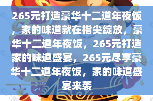 265元打造豪华十二道年夜饭，家的味道就在指尖绽放，豪华十二道年夜饭，265元打造家的味道盛宴，265元尽享豪华十二道年夜饭，家的味道盛宴来袭