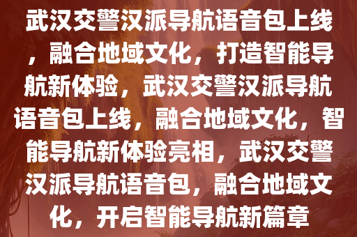 武汉交警汉派导航语音包上线，融合地域文化，打造智能导航新体验，武汉交警汉派导航语音包上线，融合地域文化，智能导航新体验亮相，武汉交警汉派导航语音包，融合地域文化，开启智能导航新篇章